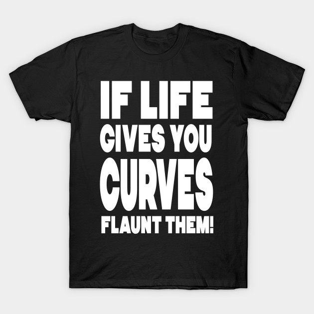 If life gives you curves, flaunt them! Curves TShirt TeePublic